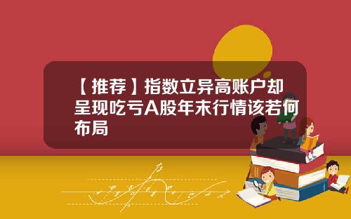 【推荐】指数立异高账户却呈现吃亏A股年末行情该若何布局