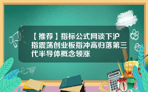 【推荐】指标公式网谈下沪指震荡创业板指冲高归落第三代半导体概念领涨