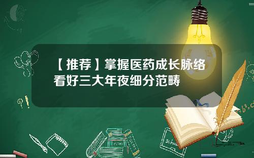 【推荐】掌握医药成长脉络看好三大年夜细分范畴