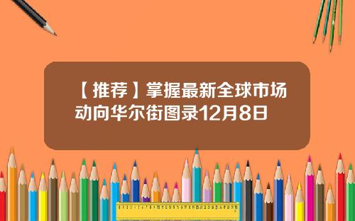 【推荐】掌握最新全球市场动向华尔街图录12月8日