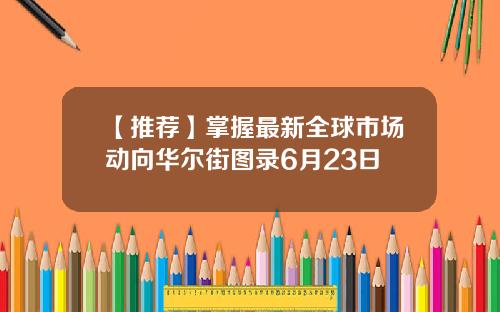 【推荐】掌握最新全球市场动向华尔街图录6月23日