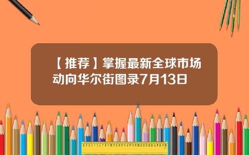 【推荐】掌握最新全球市场动向华尔街图录7月13日