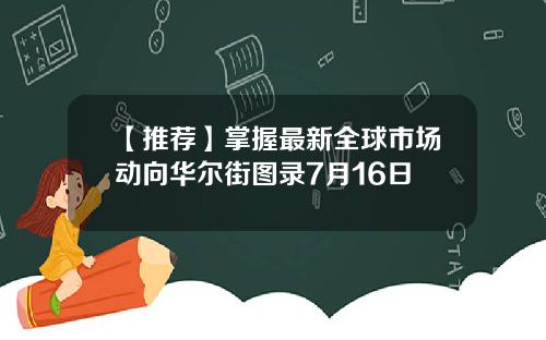 【推荐】掌握最新全球市场动向华尔街图录7月16日