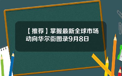 【推荐】掌握最新全球市场动向华尔街图录9月8日