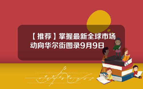 【推荐】掌握最新全球市场动向华尔街图录9月9日