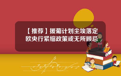 【推荐】援葡计划尘埃落定欧央行紧缩政策或无所顾忌