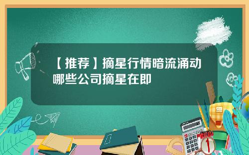 【推荐】摘星行情暗流涌动哪些公司摘星在即