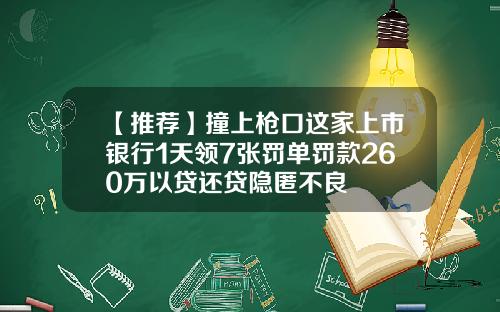 【推荐】撞上枪口这家上市银行1天领7张罚单罚款260万以贷还贷隐匿不良