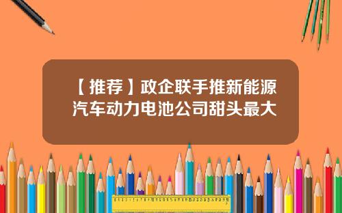 【推荐】政企联手推新能源汽车动力电池公司甜头最大