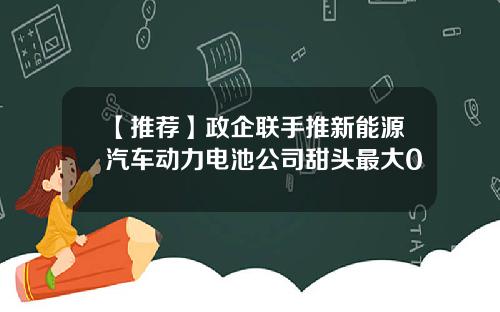 【推荐】政企联手推新能源汽车动力电池公司甜头最大0