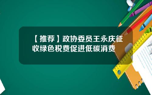 【推荐】政协委员王永庆征收绿色税费促进低碳消费