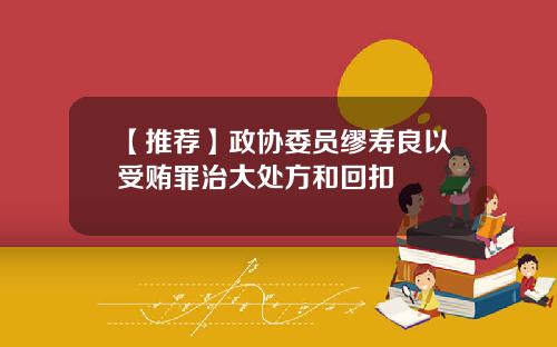 【推荐】政协委员缪寿良以受贿罪治大处方和回扣