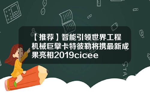 【推荐】智能引领世界工程机械巨擘卡特彼勒将携最新成果亮相2019cicee