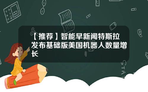 【推荐】智能早新闻特斯拉发布基础版美国机器人数量增长