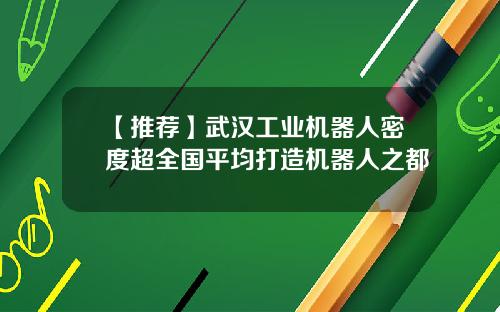 【推荐】武汉工业机器人密度超全国平均打造机器人之都