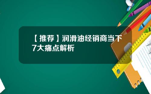 【推荐】润滑油经销商当下7大痛点解析