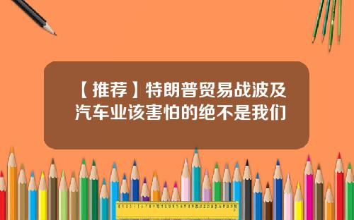【推荐】特朗普贸易战波及汽车业该害怕的绝不是我们