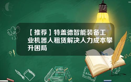 【推荐】特盖德智能装备工业机器人租赁解决人力成本攀升困局
