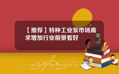 【推荐】特种工业泵市场需求增加行业前景看好