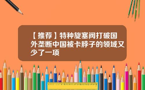 【推荐】特种旋塞阀打破国外垄断中国被卡脖子的领域又少了一项