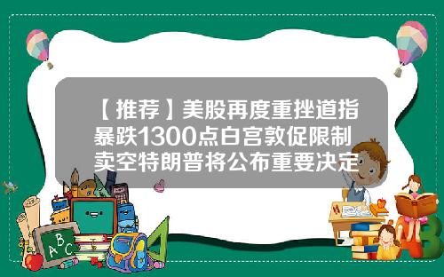 【推荐】美股再度重挫道指暴跌1300点白宫敦促限制卖空特朗普将公布重要决定