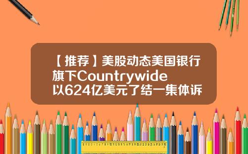 【推荐】美股动态美国银行旗下Countrywide以624亿美元了结一集体诉讼