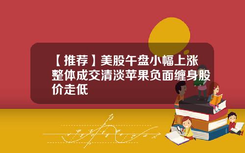 【推荐】美股午盘小幅上涨整体成交清淡苹果负面缠身股价走低