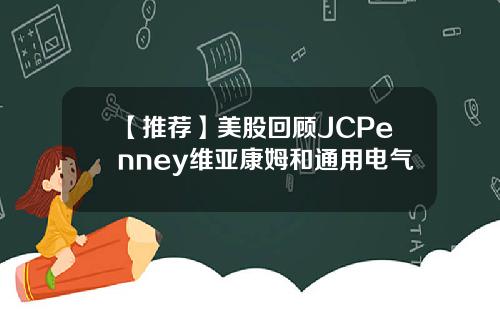 【推荐】美股回顾JCPenney维亚康姆和通用电气