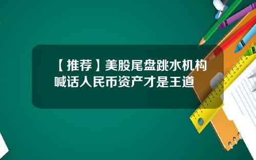 【推荐】美股尾盘跳水机构喊话人民币资产才是王道