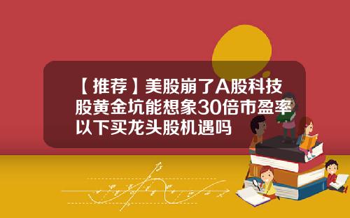 【推荐】美股崩了A股科技股黄金坑能想象30倍市盈率以下买龙头股机遇吗