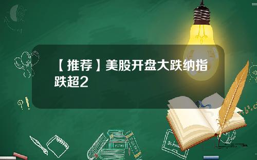 【推荐】美股开盘大跌纳指跌超2