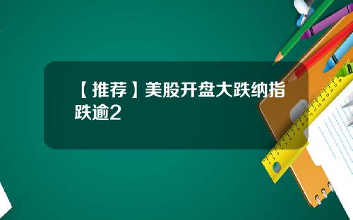 【推荐】美股开盘大跌纳指跌逾2