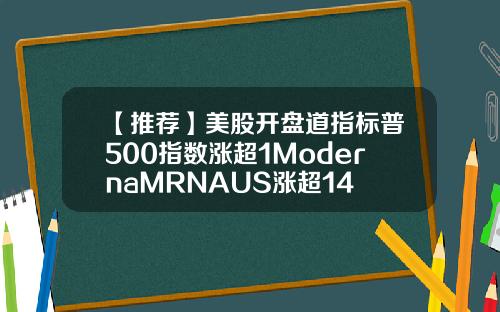 【推荐】美股开盘道指标普500指数涨超1ModernaMRNAUS涨超14