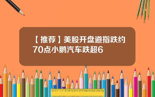【推荐】美股开盘道指跌约70点小鹏汽车跌超6