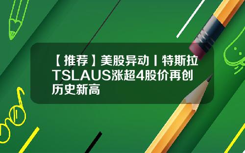 【推荐】美股异动丨特斯拉TSLAUS涨超4股价再创历史新高