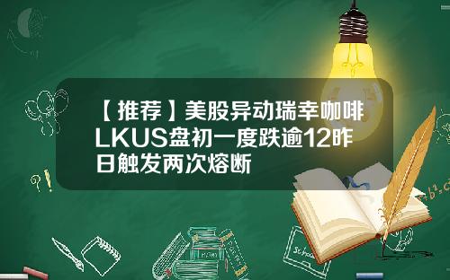 【推荐】美股异动瑞幸咖啡LKUS盘初一度跌逾12昨日触发两次熔断