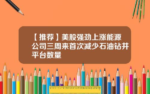【推荐】美股强劲上涨能源公司三周来首次减少石油钻井平台数量