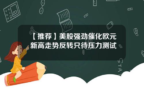 【推荐】美股强劲催化欧元新高走势反转只待压力测试