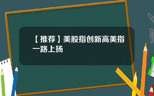 【推荐】美股指创新高美指一路上扬