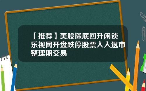 【推荐】美股探底回升闲谈乐视网开盘跌停股票入入退市整理期交易