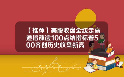 【推荐】美股收盘全线走高道指涨逾100点纳指标普500齐创历史收盘新高