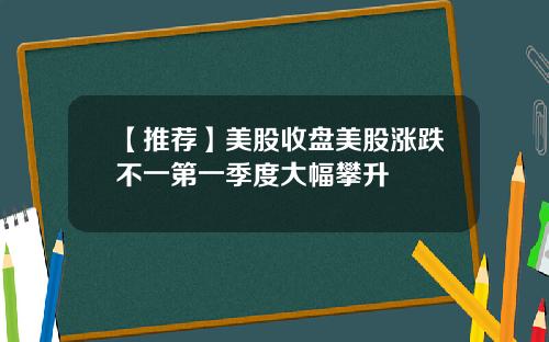 【推荐】美股收盘美股涨跌不一第一季度大幅攀升