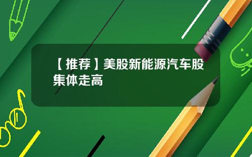 【推荐】美股新能源汽车股集体走高