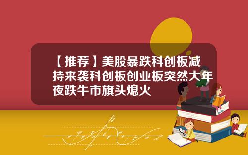 【推荐】美股暴跌科创板减持来袭科创板创业板突然大年夜跌牛市旗头熄火