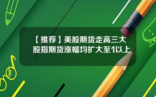 【推荐】美股期货走高三大股指期货涨幅均扩大至1以上