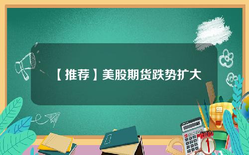 【推荐】美股期货跌势扩大