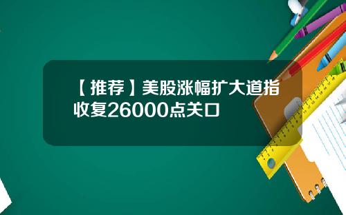 【推荐】美股涨幅扩大道指收复26000点关口