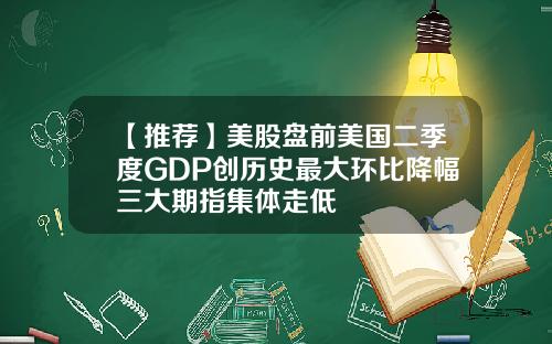 【推荐】美股盘前美国二季度GDP创历史最大环比降幅三大期指集体走低