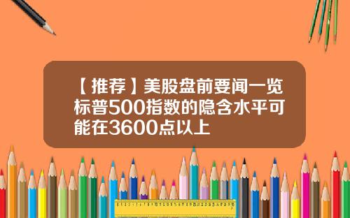 【推荐】美股盘前要闻一览标普500指数的隐含水平可能在3600点以上