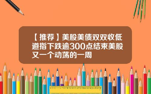 【推荐】美股美债双双收低道指下跌逾300点结束美股又一个动荡的一周